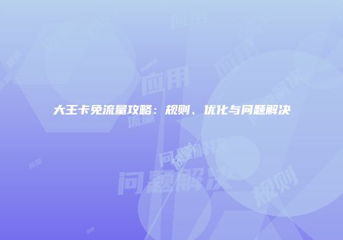 大王卡免流量攻略:规则、优化与问题解决