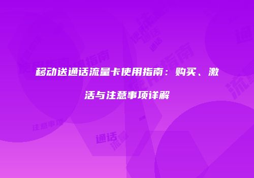 移动送通话流量卡使用指南:购买、激活与注意事项详解