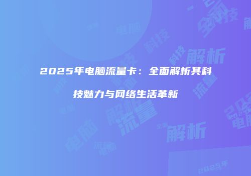 2025年电脑流量卡:全面解析其科技魅力与网络生活革新