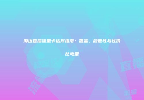 海边直播流量卡选择指南:覆盖、稳定性与性价比考量