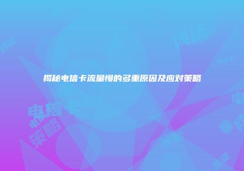 揭秘电信卡流量慢的多重原因及应对策略