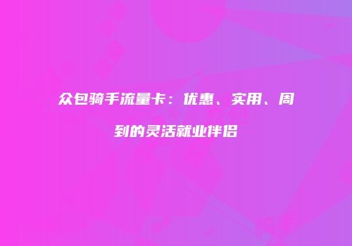 众包骑手流量卡：优惠、实用、周到的灵活就业伴侣
