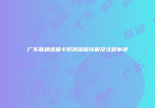 广东联通流量卡取消流程详解及注意事项
