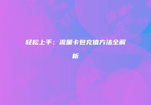 轻松上手：流量卡包充值方法全解析