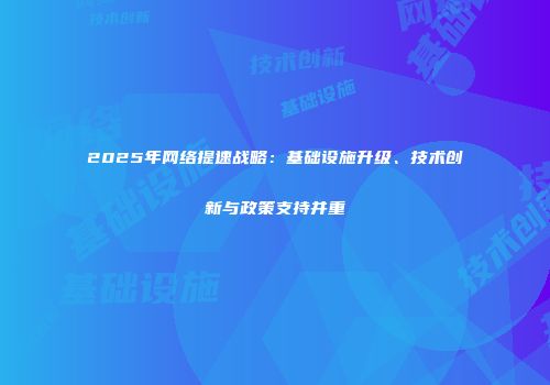 2025年网络提速战略:基础设施升级、技术创新与政策支持并重