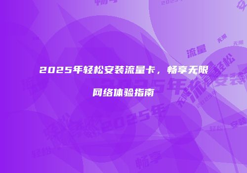 2025年轻松安装流量卡,畅享无限网络体验指南