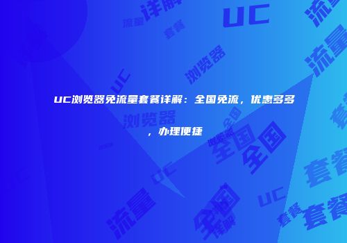 UC浏览器免流量套餐详解：全国免流，优惠多多，办理便捷
