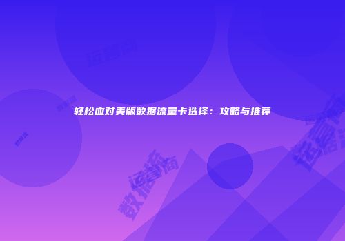 轻松应对美版数据流量卡选择:攻略与推荐