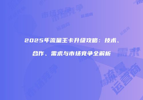 2025年流量王卡升级攻略:技术、合作、需求与市场竞争全解析