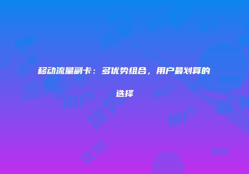 移动流量副卡：多优势组合，用户最划算的选择