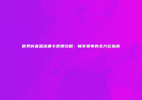 世界杯直播流量卡使用攻略：畅享赛事的全方位指南