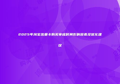 2025年淘宝流量卡购买审核时间影响因素及优化建议