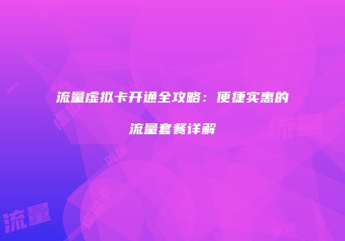 流量虚拟卡开通全攻略:便捷实惠的流量套餐详解