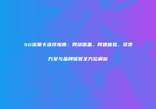 5G流量卡选择指南：网络覆盖、网速体验、资费方案与品牌信誉全方位解析