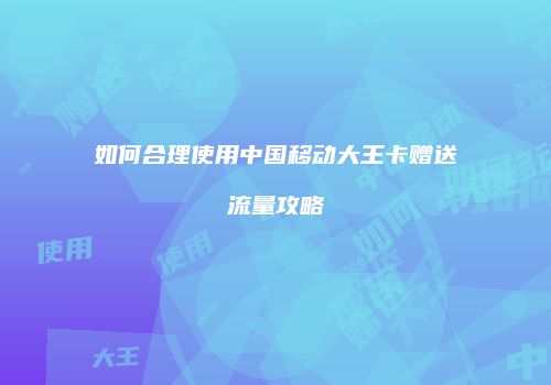 如何合理使用中国移动大王卡赠送流量攻略