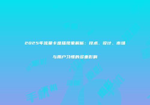 2025年流量卡难插现象解析：技术、设计、市场与用户习惯的多重影响