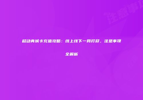移动青城卡充值攻略:线上线下一网打尽,注意事项全解析