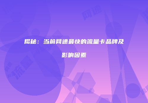 揭秘:当前网速最快的流量卡品牌及影响因素