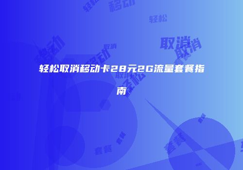 轻松取消移动卡28元2G流量套餐指南