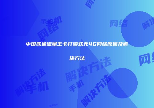 中国联通流量王卡打游戏无4G网络原因及解决方法