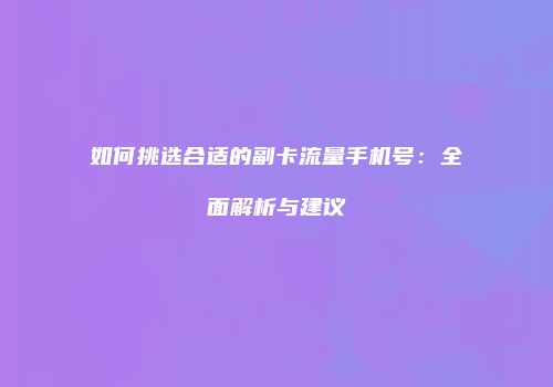 如何挑选合适的副卡流量手机号:全面解析与建议