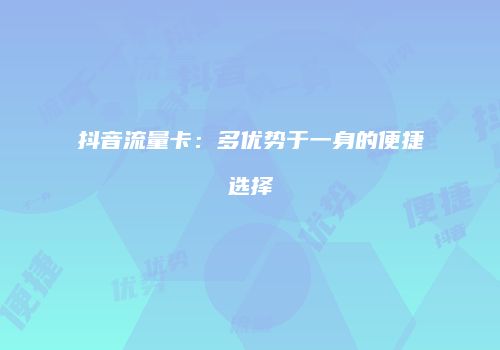 抖音流量卡：多优势于一身的便捷选择