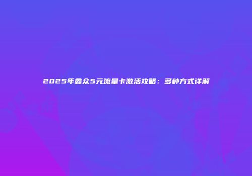 2025年鑫众5元流量卡激活攻略：多种方式详解
