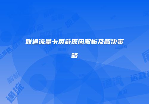 联通流量卡屏蔽原因解析及解决策略