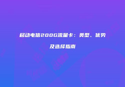 移动电信200G流量卡:类型、优势及选择指南