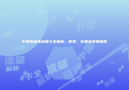 中国联通免流量卡全解析:种类、办理及使用指南
