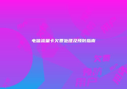 电信流量卡欠费处理及预防指南
