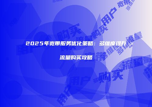 2025年宽带服务优化策略：多维度提升流量购买攻略