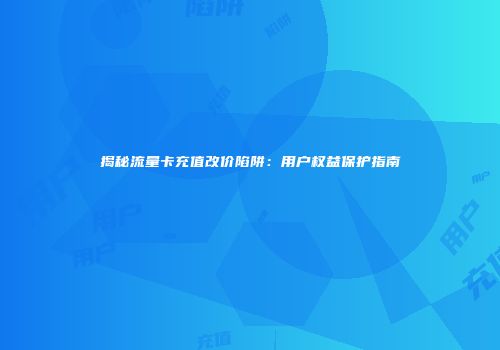 揭秘流量卡充值改价陷阱：用户权益保护指南