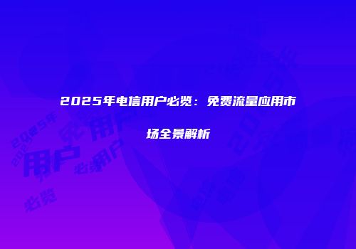 2025年电信用户必览:免费流量应用市场全景解析