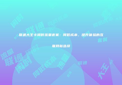 联通大王卡闲时流量套餐:降低成本,提升体验的互联网新选择