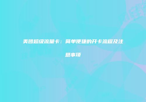 美团超级流量卡:简单便捷的开卡流程及注意事项