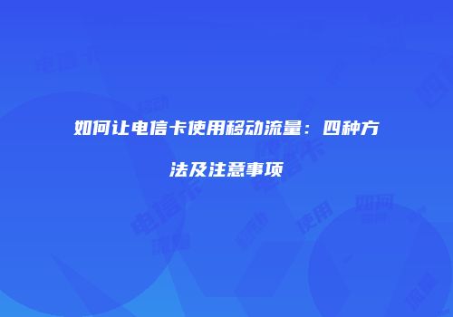 如何让电信卡使用移动流量：四种方法及注意事项