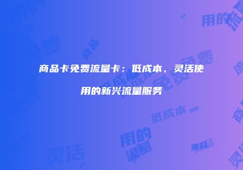 商品卡免费流量卡：低成本、灵活使用的新兴流量服务