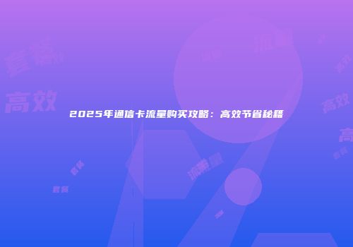 2025年通信卡流量购买攻略:高效节省秘籍