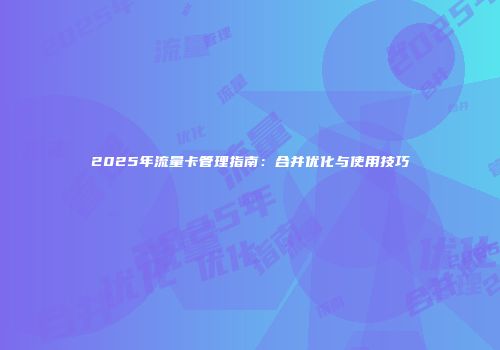 2025年流量卡管理指南:合并优化与使用技巧