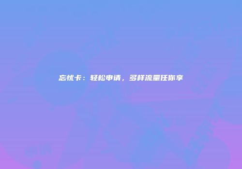 忘忧卡:轻松申请,多样流量任你享