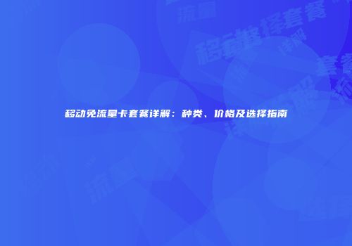 移动免流量卡套餐详解:种类、价格及选择指南