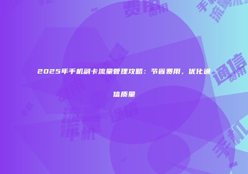 2025年手机副卡流量管理攻略:节省费用,优化通信质量