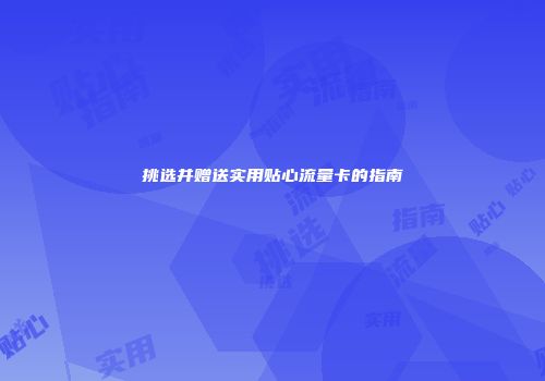 挑选并赠送实用贴心流量卡的指南