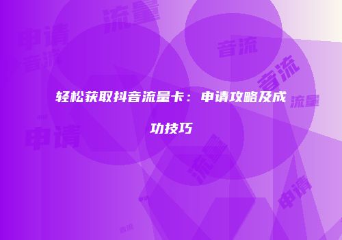 轻松获取抖音流量卡：申请攻略及成功技巧