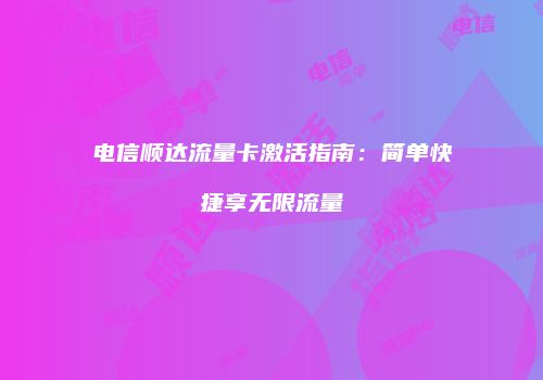 电信顺达流量卡激活指南：简单快捷享无限流量
