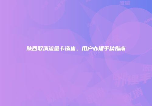 陕西取消流量卡销售,用户办理手续指南
