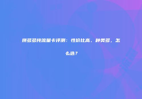 拼多多纯流量卡评测:性价比高、种类多,怎么选?