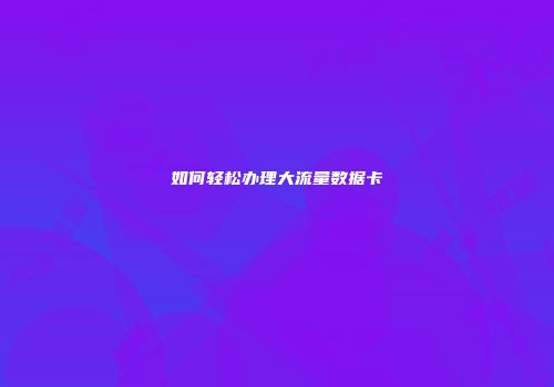 如何轻松办理大流量数据卡