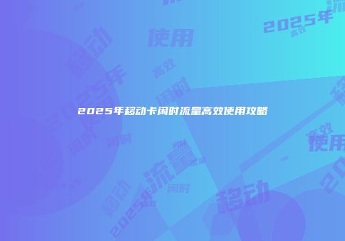 2025年移动卡闲时流量高效使用攻略